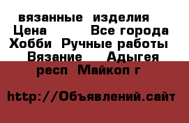 вязанные  изделия  › Цена ­ 100 - Все города Хобби. Ручные работы » Вязание   . Адыгея респ.,Майкоп г.